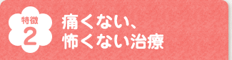 痛くない、怖くない治療