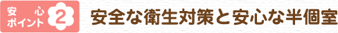 安心ポイント2 安全な衛生対策と安心な半個室