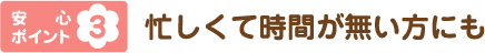 安心ポイント3 忙しくて時間が無い方にも